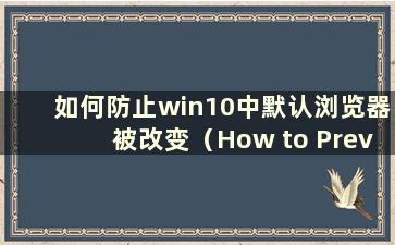 如何防止win10中默认浏览器被改变（How to Prevent the default browser from moving files in win10）